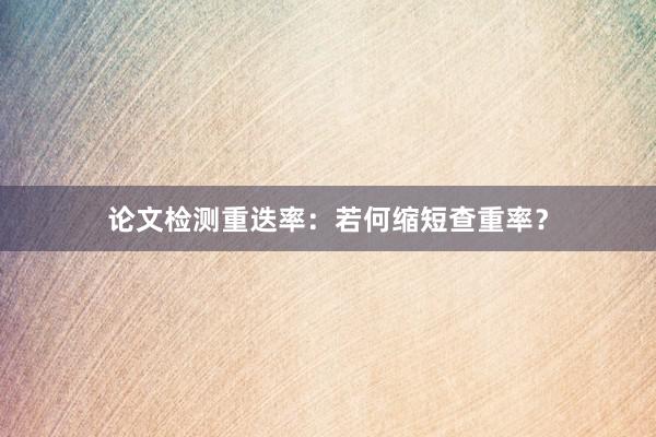 论文检测重迭率:若何缩短查重率?