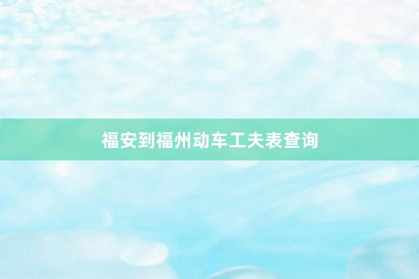 福安到福州动车工夫表查询