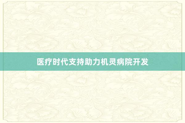 医疗时代支持助力机灵病院开发