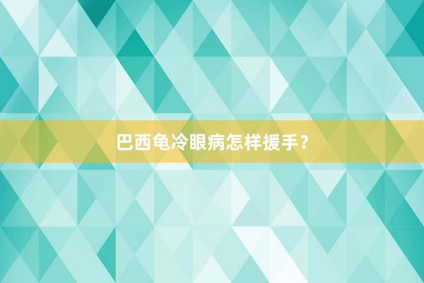 巴西龟冷眼病怎样援手？